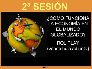 2ª SESIÓN
¿CÓMO FUNCIONA
LA ECONOMÍA EN
EL MUNDO
GLOBALIZADO?
ROL PLAY
(véase hoja adjunta)
(ho
 