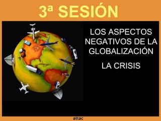 3ª SESIÓN
LOS ASPECTOS
NEGATIVOS DE LA
GLOBALIZACIÓN
LA CRISIS
 