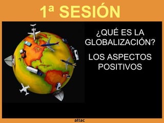 1ª SESIÓN
¿QUÉ ES LA
GLOBALIZACIÓN?
LOS ASPECTOS
POSITIVOS
 