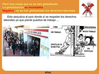 ● Esto perjudica al país donde sí se respetan los derechos
laborales ya que pierde puestos de trabajo …
Pero hay cosas que no se han globalizado
La globalización es incompleta:
Negativo: no se han globalizado los derechos laborales
 