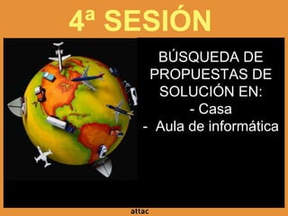4ª SESIÓN
BÚSQUEDA DE
PROPUESTAS DE
SOLUCIÓN EN:
- Casa
- Aula de informática
 