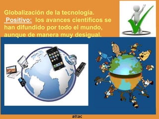 Globalización de la tecnología.
Positivo: los avances científicos se
han difundido por todo el mundo,
aunque de manera muy desigual.
 
