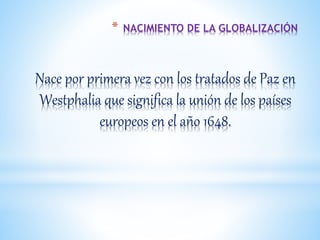 * NACIMIENTO DE LA GLOBALIZACIÓN
Nace por primera vez con los tratados de Paz en
Westphalia que significa la unión de los países
europeos en el año 1648.
 