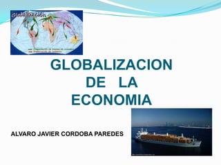 GLOBALIZACION
             DE LA
            ECONOMIA

ALVARO JAVIER CORDOBA PAREDES
 
