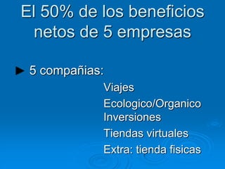 El 50% de los beneficios
  netos de 5 empresas

 5 compañias:
            Viajes
            Ecologico/Organico
            Inversiones
            Tiendas virtuales
            Extra: tienda fisicas
 