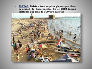 PLAYAS: Existen tres amplias playas que tiene
la ciudad de Encarnación. En el 2012 fueron
visitadas por más de 300.000 turistas
 