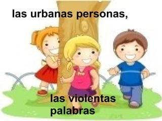 las violentas
palabras
las urbanas personas,
 
