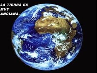LA TIERRA ES
MUY
ANCIANA.
 