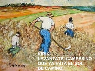 KIRIKÍ
LEVANTATE CAMPESINO
QUE YA ESTA EL SOL
DE CAMINO
 