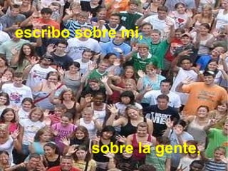 sobre la gente,
escribo sobre mi,
 