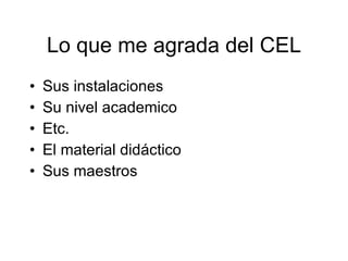Lo que me agrada del CEL Sus instalaciones Su nivel academico Etc. El material didáctico Sus maestros