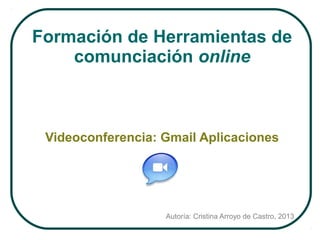 Formación de Herramientas de
comunciación online

Videoconferencia: Gmail Aplicaciones

Autoría: Cristina Arroyo de Castro, 2013

 