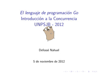 El lenguaje de programaci´n Go
                         o
Introducci´n a la Concurrencia
           o
        UNPSJB - 2012




         Defoss´ Nahuel
               e


      5 de noviembre de 2012
 