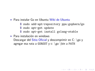 Para instalar Go en Ubuntu Wiki de Ubuntu
     $ sudo add-apt-repository ppa:gophers/go
     $ sudo apt-get update
     $ ...