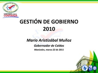 GESTIÓN DE GOBIERNO 2010 Mario Aristizábal Muñoz Gobernador de Caldas Manizales, marzo 22 de 2011 