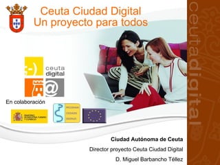 Ceuta Ciudad Digital Un proyecto para todos Ciudad Autónoma de Ceuta Director proyecto Ceuta Ciudad Digital D. Miguel Barbancho Téllez En colaboración 