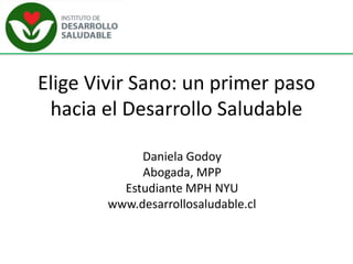 Elige Vivir Sano: un primer paso
hacia el Desarrollo Saludable
Daniela Godoy
Abogada, MPP
Estudiante MPH NYU
www.desarrollosaludable.cl
 