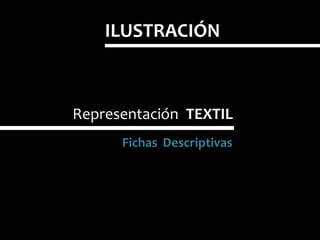 ILUSTRACIÓN
Fichas Descriptivas
Representación TEXTIL
 