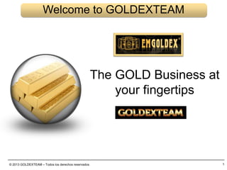 © 2013 GOLDEXTEAM – Todos los derechos reservados 1
Welcome to GOLDEXTEAM
The GOLD Business at
your fingertips
 