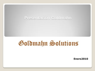 Presentación Goldmahn




                        Enero2010
 