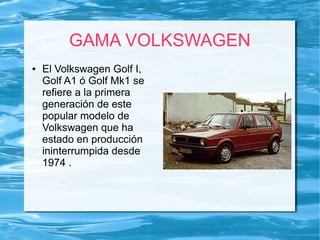GAMA VOLKSWAGEN
● El Volkswagen Golf I,
Golf A1 ó Golf Mk1 se
refiere a la primera
generación de este
popular modelo de
Volkswagen que ha
estado en producción
ininterrumpida desde
1974 .
 