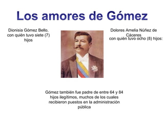 Dionisia Gómez Bello,
con quién tuvo siete (7)
hijos

Dolores Amelia Núñez de
Cáceres
con quién tuvo ocho (8) hijos:

Gómez también fue padre de entre 64 y 84
hijos ilegítimos, muchos de los cuales
recibieron puestos en la administración
pública

 