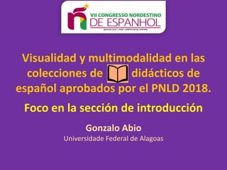Visualidad y multimodalidad en las
colecciones de didácticos de
español aprobados por el PNLD 2018.
Foco en la sección de introducción
Gonzalo Abio
Universidade Federal de Alagoas
 