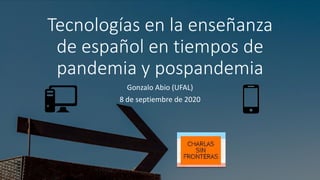 Tecnologías en la enseñanza
de español en tiempos de
pandemia y pospandemia
Gonzalo Abio (UFAL)
8 de septiembre de 2020
 