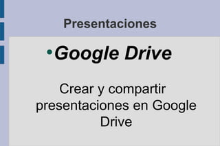 Presentaciones
●
Google Drive
Crear y compartir
presentaciones en Google
Drive
 