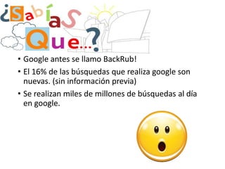 • Google antes se llamo BackRub!
• El 16% de las búsquedas que realiza google son
nuevas. (sin información previa)
• Se realizan miles de millones de búsquedas al día
en google.

 