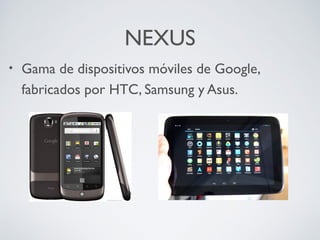 NEXUS
•

Gama de dispositivos móviles de Google,
fabricados por HTC, Samsung y Asus.

 