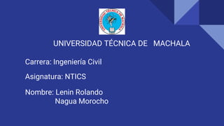 UNIVERSIDAD TÉCNICA DE MACHALA
Asignatura: NTICS
Nombre: Lenin Rolando
Nagua Morocho
Carrera: Ingeniería Civil
 