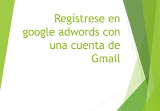 Regístrese en
google adwords con
una cuenta de
Gmail
 