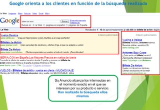 Google orienta a los clientes en función de la búsqueda realizada
Su Anuncio alcanza los internautas en
el momento exacto en el que se
interesan por su producto o servicio:
Han realizado la búsqueda ellos
mismos
 