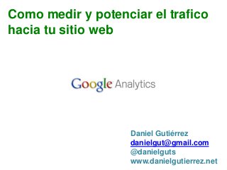 Como medir y potenciar el trafico
hacia tu sitio web

Daniel Gutiérrez
danielgut@gmail.com
@danielguts
www.danielgutierrez.net

 