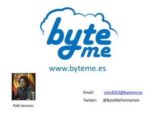 Email: sme2013@byteme.es
Twitter: @ByteMeFormacion
www.byteme.es
Rafa Serrano
 