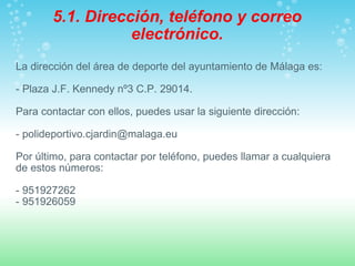 <ul><li>La dirección del área de deporte del ayuntamiento de Málaga es:  </li></ul><ul><li>- Plaza J.F. Kennedy nº3 C.P. 2...