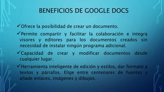 BENEFICIOS DE GOOGLE DOCS
Ofrece la posibilidad de crear un documento.
Permite compartir y facilitar la colaboración e i...