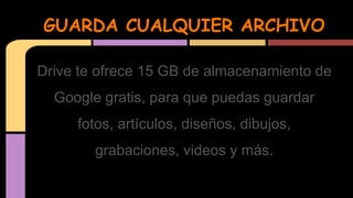 GUARDA CUALQUIER ARCHIVO 
Drive te ofrece 15 GB de almacenamiento de 
Google gratis, para que puedas guardar 
fotos, artículos, diseños, dibujos, 
grabaciones, videos y más. 
 