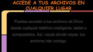 ACCEDE A TUS ARCHIVOS EN 
CUALQUIER LUGAR 
Puedes acceder a tus archivos de Drive 
desde cualquier teléfono inteligente, tablet o 
computadora. Así, vayas donde vayas, tus 
archivos irán contigo. 
 