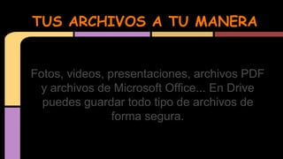 TUS ARCHIVOS A TU MANERA 
Fotos, videos, presentaciones, archivos PDF 
y archivos de Microsoft Office... En Drive 
puedes guardar todo tipo de archivos de 
forma segura. 
 
