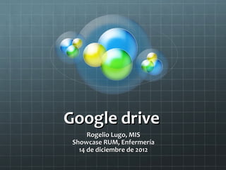 Google drive
      Rogelio Lugo, MIS
 Showcase RUM, Enfermería
   14 de diciembre de 2012
 