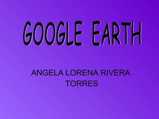 ANGELA LORENA RIVERA  TORRES GOOGLE  EARTH 