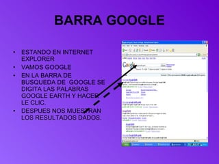 BARRA GOOGLE ESTANDO EN INTERNET EXPLORER  VAMOS GOOGLE EN LA BARRA DE BUSQUEDA DE  GOOGLE SE DIGITA LAS PALABRAS GOOGLE EARTH Y HACER LE CLIC. DESPUES NOS MUESTRAN LOS RESULTADOS DADOS. 