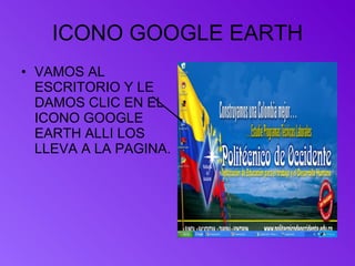 ICONO GOOGLE EARTH VAMOS AL ESCRITORIO Y LE DAMOS CLIC EN EL ICONO GOOGLE EARTH ALLI LOS LLEVA A LA PAGINA.  