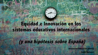 Equidad e Innovación en los
sistemas educativos internacionales
(y una hipótesis sobre España)
Asociación Educación Abierta
Lucas Gortazar
 