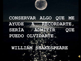 CONSERVAR ALGO QUE ME
AYUDE A RECORDARTE,
SERÍA ADMITIR QUE
PUEDO OLVIDARTE.
WILLIAM SHAKESPEARE
 