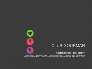 CLUB GOURMAN
                              DISTRIBUCION GOURMET
LE DAMOS LA BIENVENIDA AL CLUB DE LOS AMANTES DEL GOURMET
 
