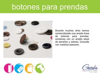 botones para prendas
Durante muchos años hemos
comercializado una amplia linea
de botones para prendas.
contamos con un amplio stock
de tamaños y colores, Consulte
con nuestros asesores.
 