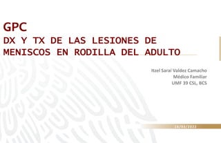 GPC
DX Y TX DE LAS LESIONES DE
MENISCOS EN RODILLA DEL ADULTO
16/03/2022
Itzel Saraí Valdez Camacho
Médico Familiar
UMF 39 CSL, BCS
 